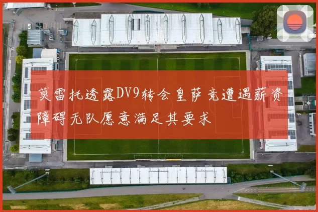 莫雷托透露DV9转会皇萨竞遭遇薪资障碍无队愿意满足其要求