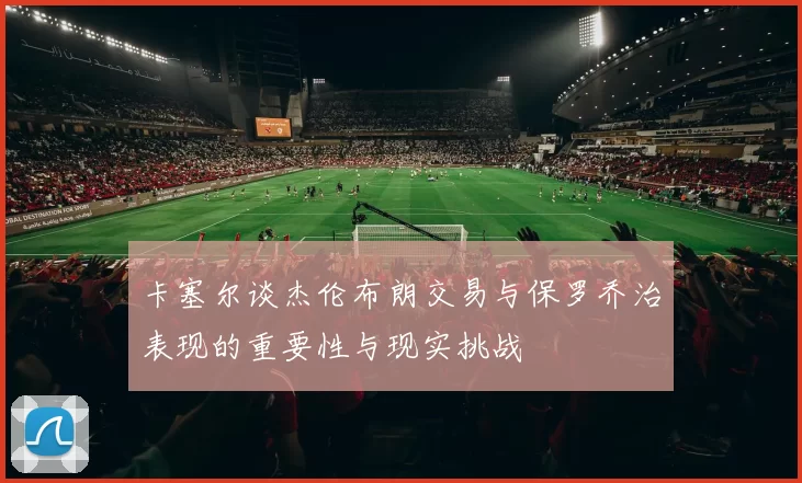 卡塞尔谈杰伦布朗交易与保罗乔治表现的重要性与现实挑战