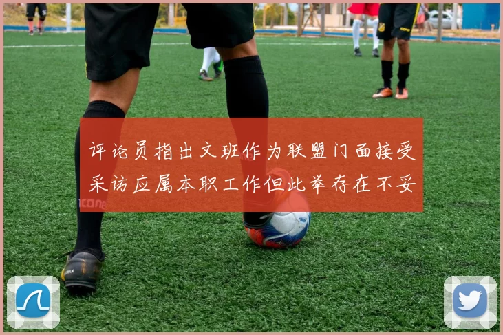 评论员指出文班作为联盟门面接受采访应属本职工作但此举存在不妥之处
