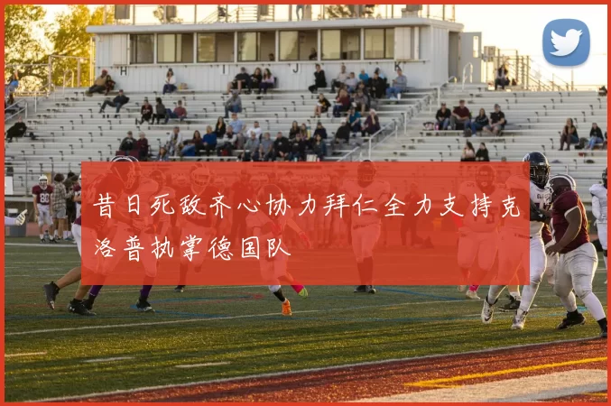 昔日死敌齐心协力拜仁全力支持克洛普执掌德国队