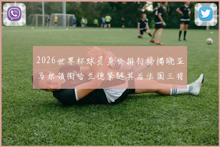 2026世界杯球员身价排行榜揭晓亚马尔领衔哈兰德紧随其后法国三将入围