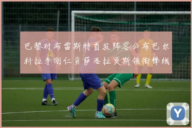 巴黎对布雷斯特首发阵容公布巴尔科拉李刚仁贡萨洛拉莫斯领衔锋线