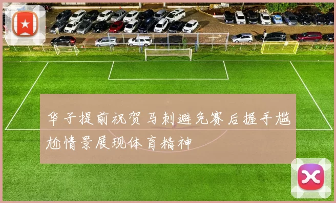 华子提前祝贺马刺避免赛后握手尴尬情景展现体育精神
