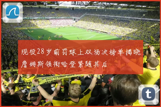 现役28岁前罚球上双场次榜单揭晓詹姆斯领衔哈登紧随其后