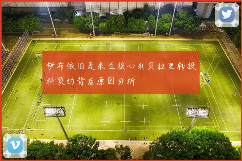 伊布依旧是米兰核心利贝拉里转投科莫的背后原因分析