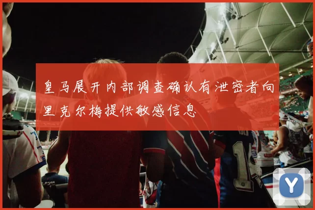 皇马展开内部调查确认有泄密者向里克尔梅提供敏感信息