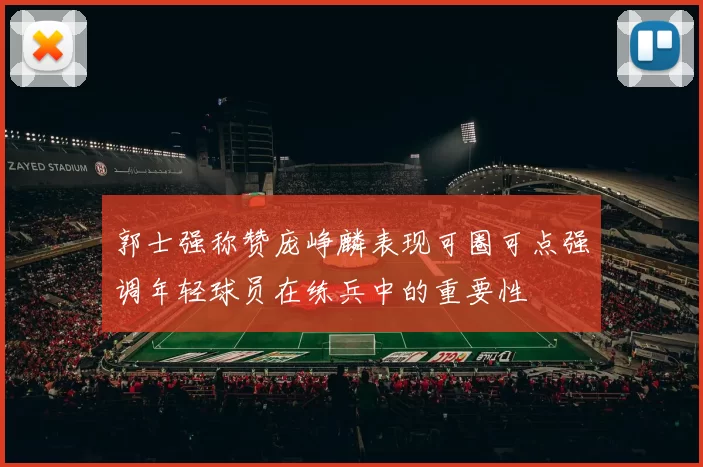 郭士强称赞庞峥麟表现可圈可点强调年轻球员在练兵中的重要性
